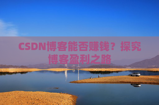 CSDN博客能否赚钱?探究博客盈利之路