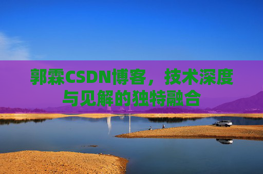 郭霖CSDN博客，技术深度与见解的独特融合