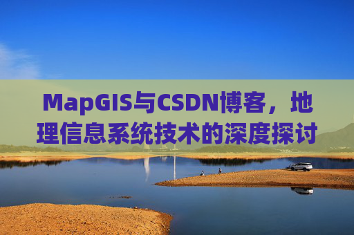 MapGIS与CSDN博客,地理信息系统技术的深度探讨
